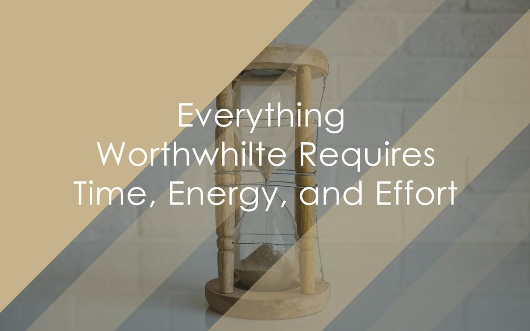 Everything Worthwhile Requires Time, Energy, and Effort